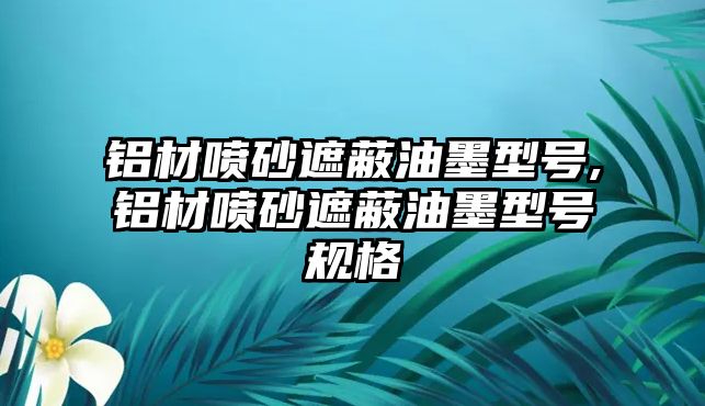 鋁材噴砂遮蔽油墨型號,鋁材噴砂遮蔽油墨型號規(guī)格