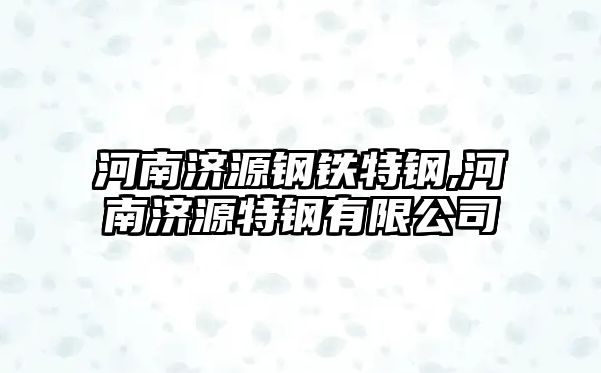 河南濟源鋼鐵特鋼,河南濟源特鋼有限公司