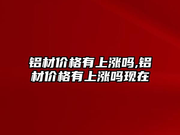 鋁材價格有上漲嗎,鋁材價格有上漲嗎現(xiàn)在