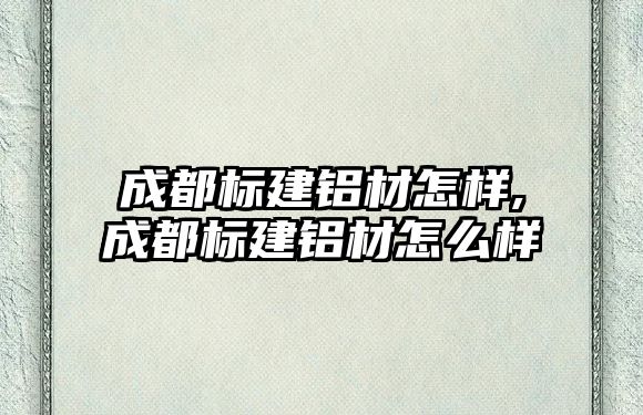 成都標建鋁材怎樣,成都標建鋁材怎么樣