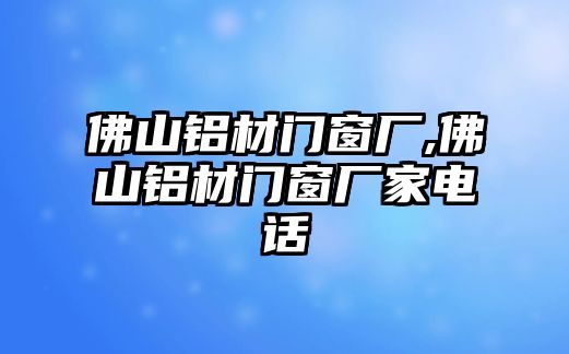 佛山鋁材門(mén)窗廠,佛山鋁材門(mén)窗廠家電話