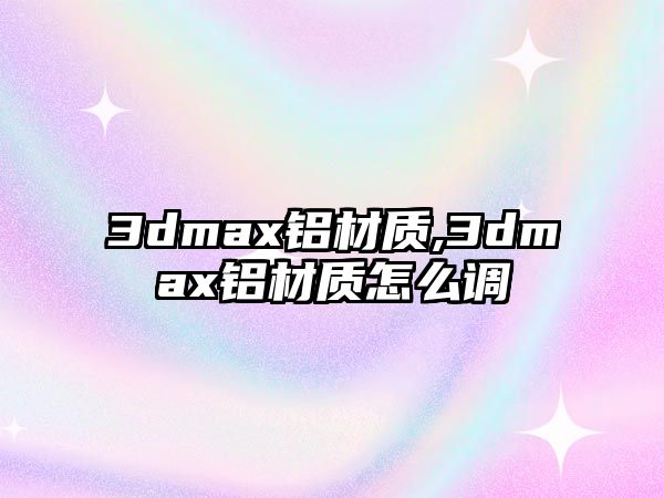 3dmax鋁材質(zhì),3dmax鋁材質(zhì)怎么調(diào)