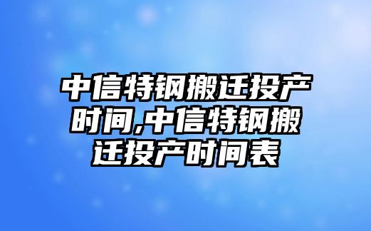 中信特鋼搬遷投產(chǎn)時(shí)間,中信特鋼搬遷投產(chǎn)時(shí)間表