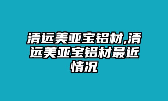 清遠(yuǎn)美亞寶鋁材,清遠(yuǎn)美亞寶鋁材最近情況