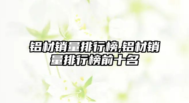 鋁材銷量排行榜,鋁材銷量排行榜前十名