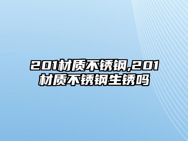 201材質(zhì)不銹鋼,201材質(zhì)不銹鋼生銹嗎