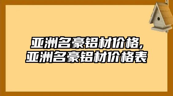 亞洲名豪鋁材價(jià)格,亞洲名豪鋁材價(jià)格表