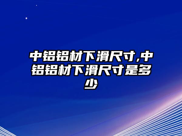 中鋁鋁材下滑尺寸,中鋁鋁材下滑尺寸是多少