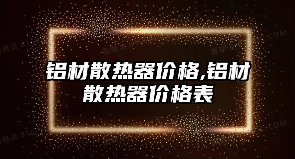 鋁材散熱器價(jià)格,鋁材散熱器價(jià)格表