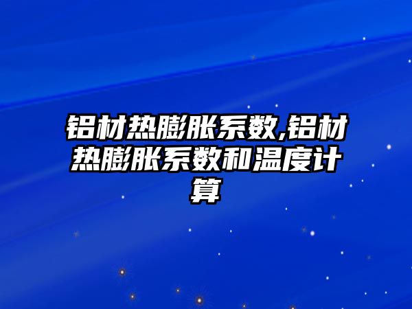 鋁材熱膨脹系數(shù),鋁材熱膨脹系數(shù)和溫度計算