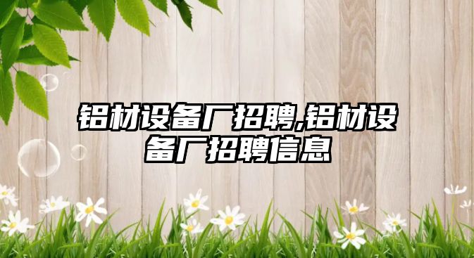 鋁材設(shè)備廠招聘,鋁材設(shè)備廠招聘信息