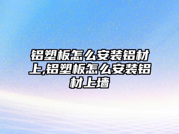 鋁塑板怎么安裝鋁材上,鋁塑板怎么安裝鋁材上墻