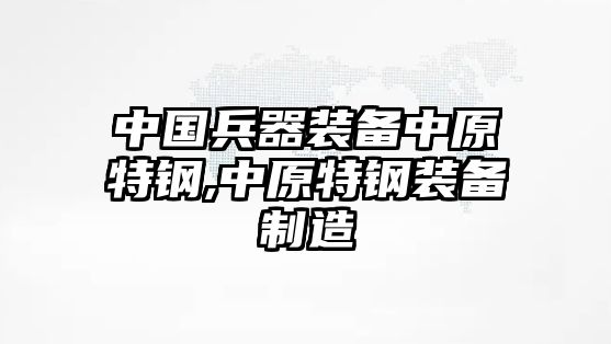 中國(guó)兵器裝備中原特鋼,中原特鋼裝備制造