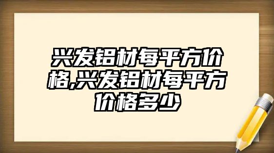 興發(fā)鋁材每平方價(jià)格,興發(fā)鋁材每平方價(jià)格多少