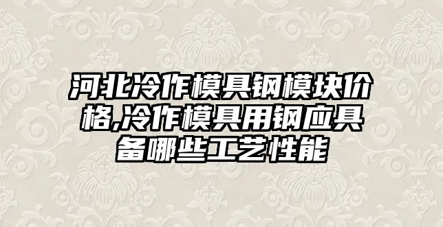 河北冷作模具鋼模塊價格,冷作模具用鋼應(yīng)具備哪些工藝性能