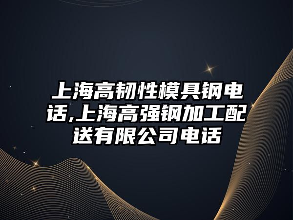 上海高韌性模具鋼電話,上海高強(qiáng)鋼加工配送有限公司電話