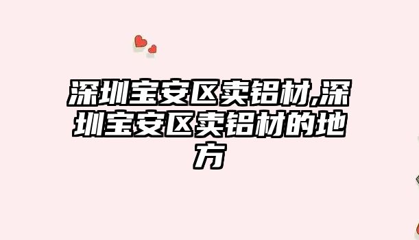 深圳寶安區(qū)賣鋁材,深圳寶安區(qū)賣鋁材的地方