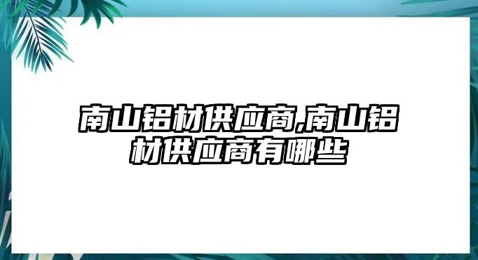 南山鋁材供應(yīng)商,南山鋁材供應(yīng)商有哪些