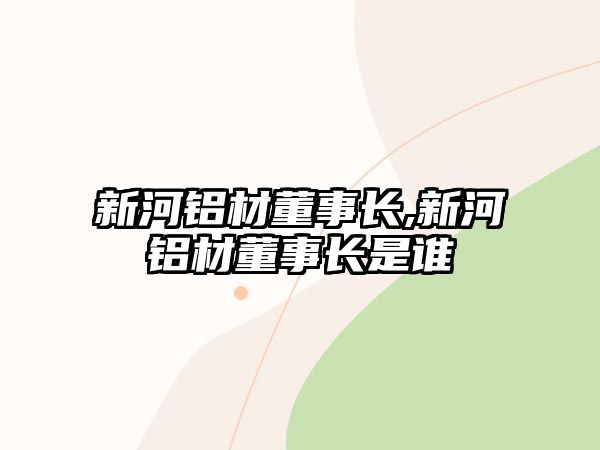 新河鋁材董事長(zhǎng),新河鋁材董事長(zhǎng)是誰(shuí)