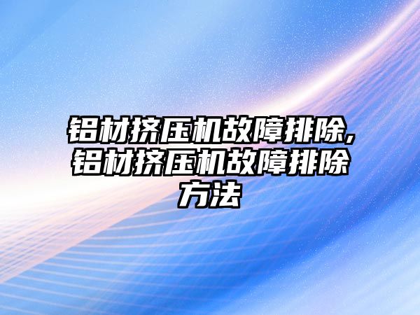 鋁材擠壓機(jī)故障排除,鋁材擠壓機(jī)故障排除方法