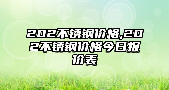 202不銹鋼價格,202不銹鋼價格今日報價表