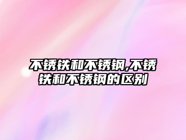 不銹鐵和不銹鋼,不銹鐵和不銹鋼的區(qū)別