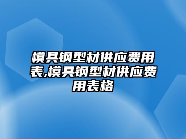 模具鋼型材供應(yīng)費用表,模具鋼型材供應(yīng)費用表格