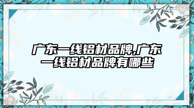 廣東一線鋁材品牌,廣東一線鋁材品牌有哪些