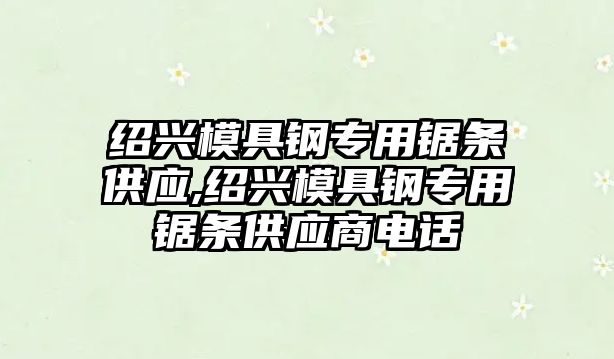 紹興模具鋼專用鋸條供應(yīng),紹興模具鋼專用鋸條供應(yīng)商電話