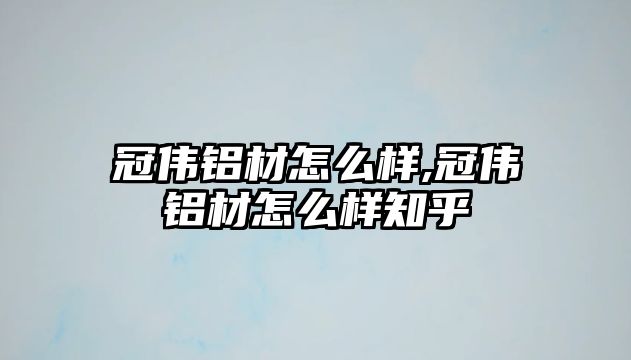 冠偉鋁材怎么樣,冠偉鋁材怎么樣知乎