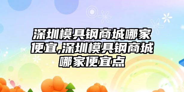 深圳模具鋼商城哪家便宜,深圳模具鋼商城哪家便宜點(diǎn)