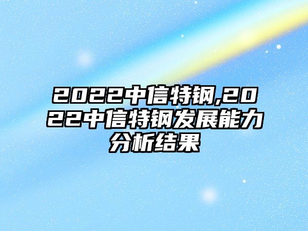 2022中信特鋼,2022中信特鋼發(fā)展能力分析結(jié)果