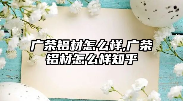 廣榮鋁材怎么樣,廣榮鋁材怎么樣知乎