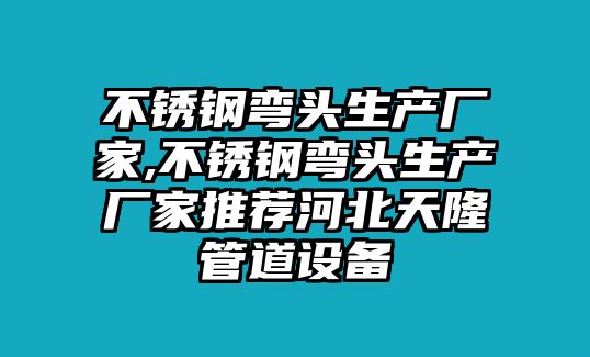 不銹鋼彎頭生產(chǎn)廠家,不銹鋼彎頭生產(chǎn)廠家推薦河北天隆管道設備