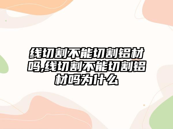 線切割不能切割鋁材嗎,線切割不能切割鋁材嗎為什么