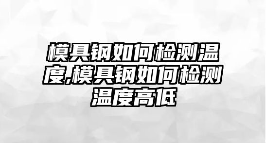 模具鋼如何檢測溫度,模具鋼如何檢測溫度高低