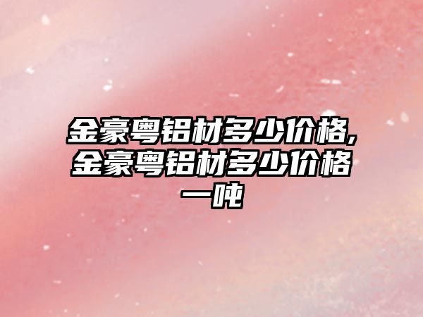 金豪粵鋁材多少價格,金豪粵鋁材多少價格一噸