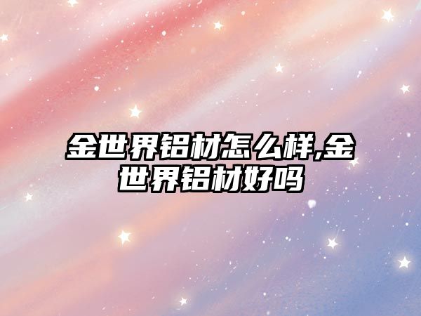 金世界鋁材怎么樣,金世界鋁材好嗎