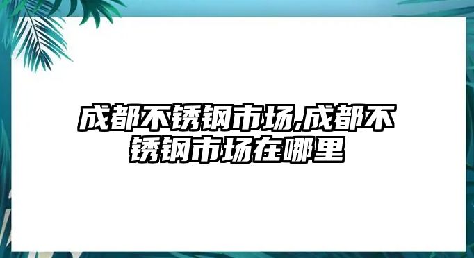 成都不銹鋼市場,成都不銹鋼市場在哪里