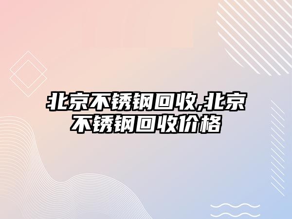 北京不銹鋼回收,北京不銹鋼回收價格