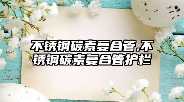 不銹鋼碳素復合管,不銹鋼碳素復合管護欄