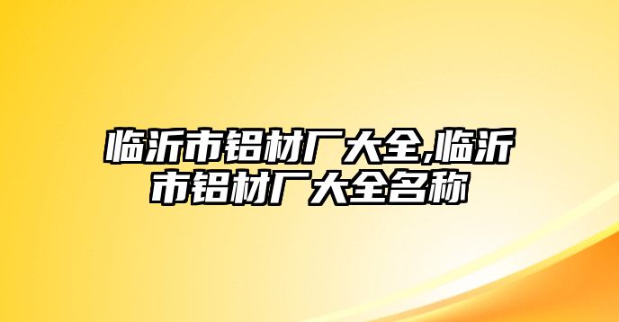 臨沂市鋁材廠大全,臨沂市鋁材廠大全名稱