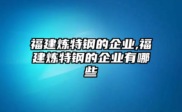 福建煉特鋼的企業(yè),福建煉特鋼的企業(yè)有哪些