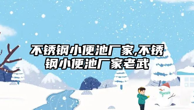 不銹鋼小便池廠家,不銹鋼小便池廠家老武