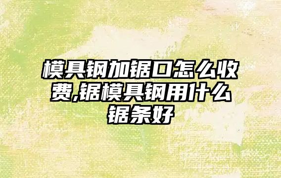 模具鋼加鋸口怎么收費,鋸模具鋼用什么鋸條好