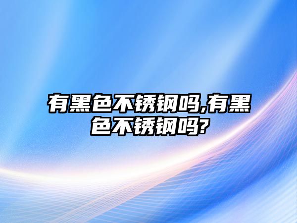 有黑色不銹鋼嗎,有黑色不銹鋼嗎?