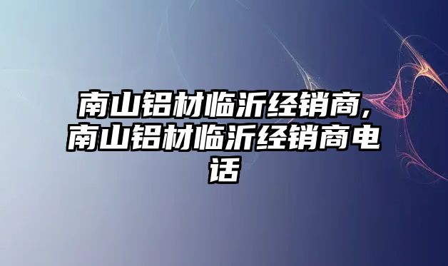 南山鋁材臨沂經銷商,南山鋁材臨沂經銷商電話