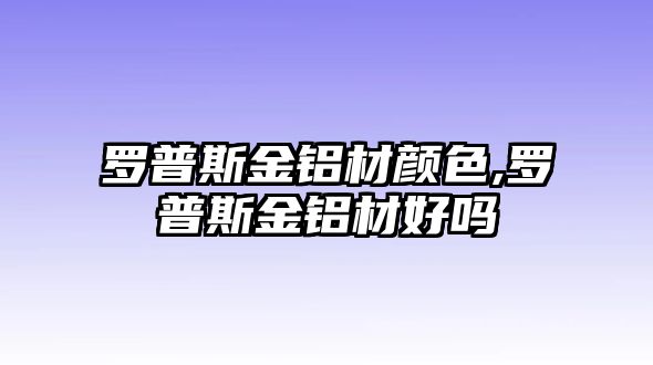 羅普斯金鋁材顏色,羅普斯金鋁材好嗎