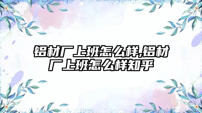 鋁材廠上班怎么樣,鋁材廠上班怎么樣知乎