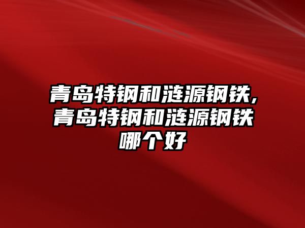 青島特鋼和漣源鋼鐵,青島特鋼和漣源鋼鐵哪個好